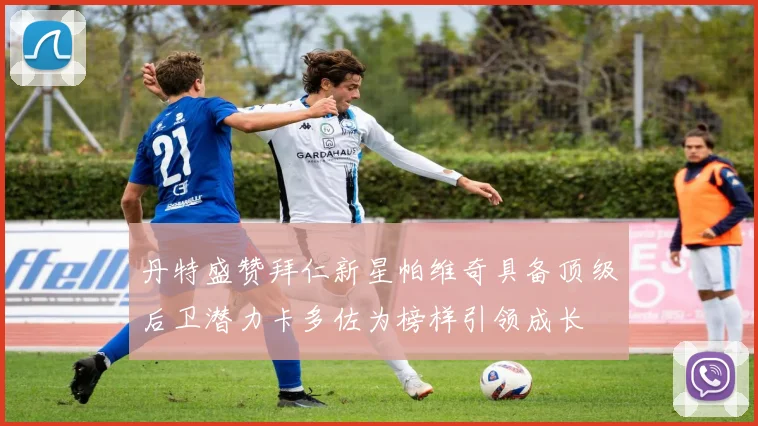 丹特盛赞拜仁新星帕维奇具备顶级后卫潜力卡多佐为榜样引领成长