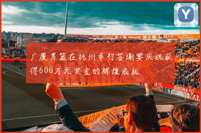 广厦男篮在杭州举行答谢宴庆祝获得600万元奖金的辉煌成就