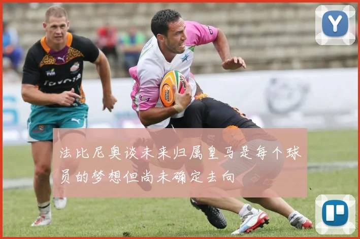 法比尼奥谈未来归属皇马是每个球员的梦想但尚未确定去向