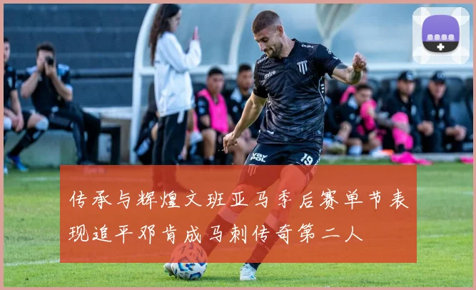 传承与辉煌文班亚马季后赛单节表现追平邓肯成马刺传奇第二人