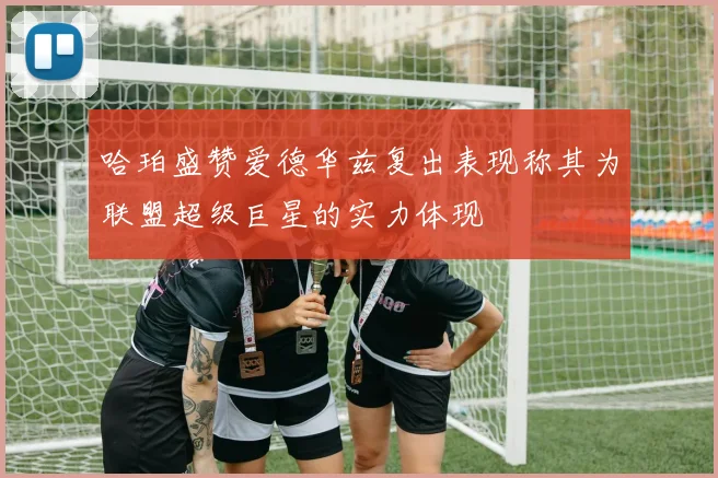 哈珀盛赞爱德华兹复出表现称其为联盟超级巨星的实力体现