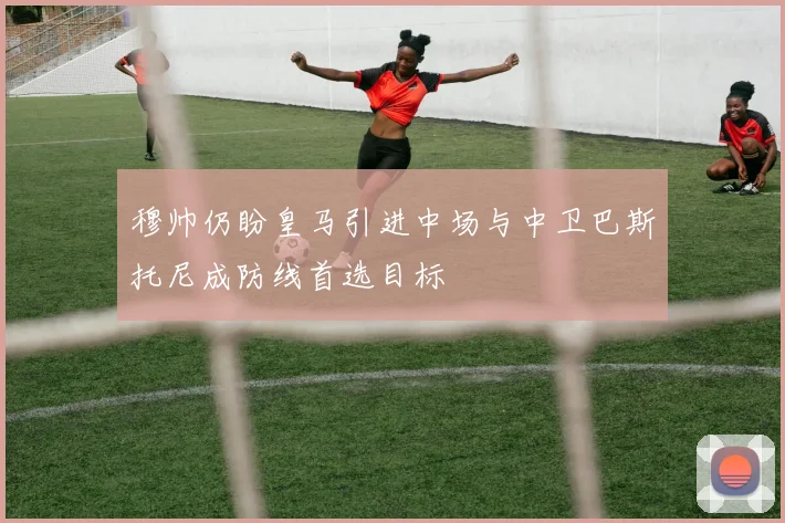 穆帅仍盼皇马引进中场与中卫巴斯托尼成防线首选目标