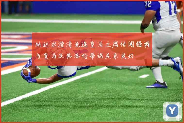 纳达尔澄清竞选皇马主席传闻强调与皇马及弗洛伦蒂诺关系良好