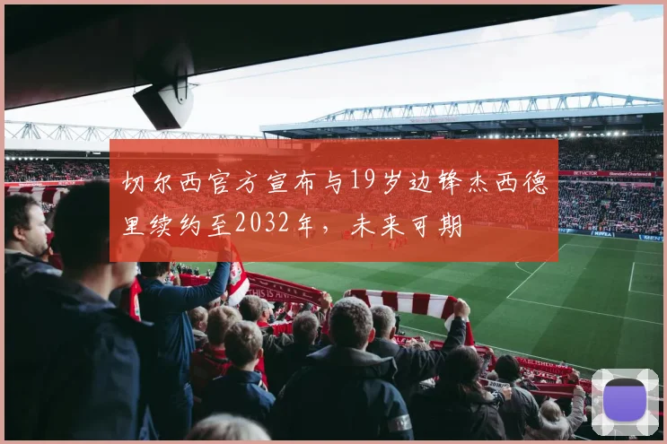 切尔西官方宣布与19岁边锋杰西德里续约至2032年，未来可期