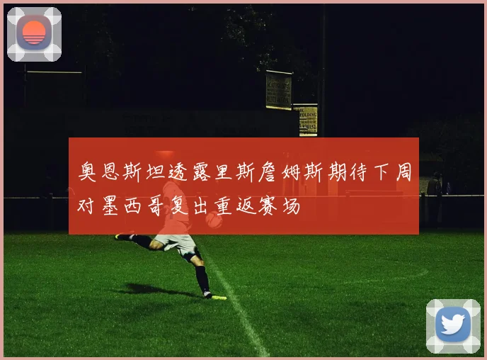 奥恩斯坦透露里斯詹姆斯期待下周对墨西哥复出重返赛场