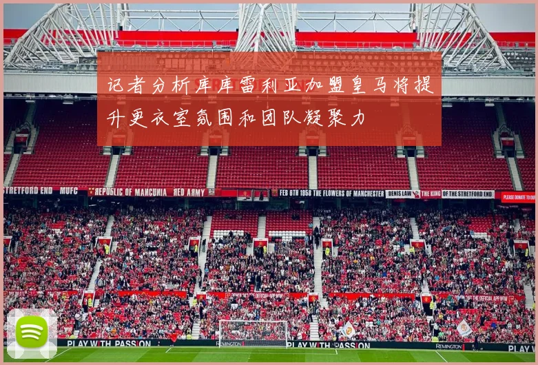 记者分析库库雷利亚加盟皇马将提升更衣室氛围和团队凝聚力
