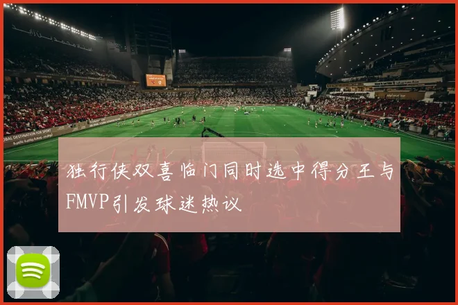 独行侠双喜临门同时选中得分王与FMVP引发球迷热议