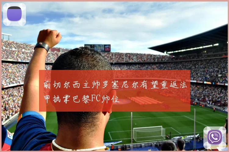 前切尔西主帅罗塞尼尔有望重返法甲执掌巴黎FC帅位