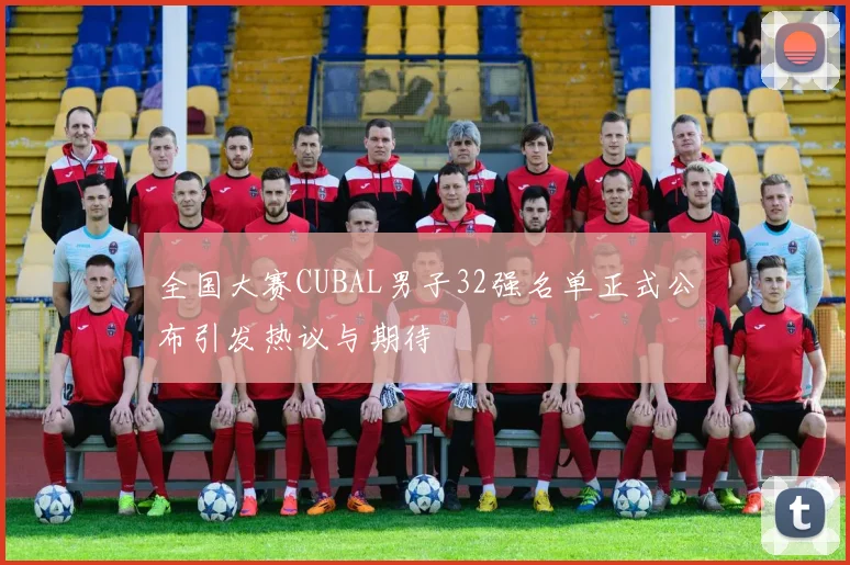 全国大赛CUBAL男子32强名单正式公布引发热议与期待