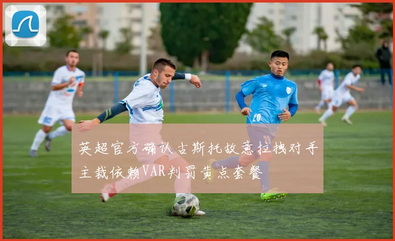 英超官方确认古斯托故意拉拽对手主裁依赖VAR判罚黄点套餐