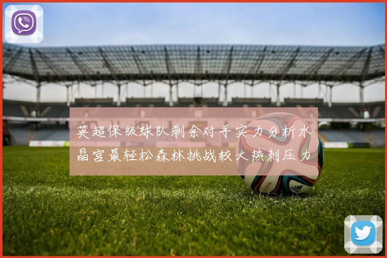 英超保级球队剩余对手实力分析水晶宫最轻松森林挑战较大热刺压力中等
