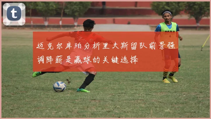 迈克尔库珀分析里夫斯留队前景强调降薪是赢球的关键选择