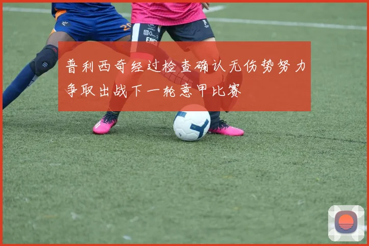 普利西奇经过检查确认无伤势努力争取出战下一轮意甲比赛