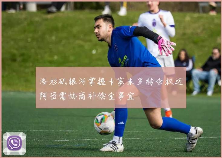 洛杉矶银河掌握卡塞米罗转会权迈阿密需协商补偿金事宜