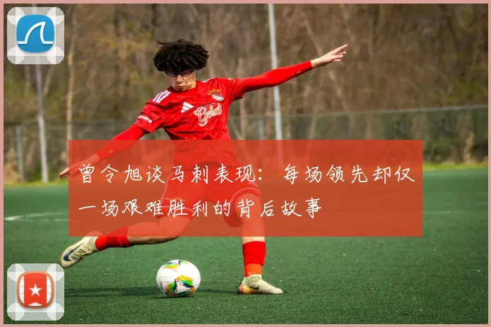 曾令旭谈马刺表现：每场领先却仅一场艰难胜利的背后故事