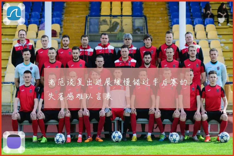 老范谈复出进展缓慢错过季后赛的失落感难以言表