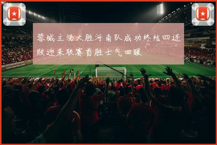 蓉城主场大胜河南队成功终结四连败迎来联赛首胜士气回暖