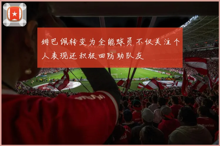 姆巴佩转变为全能球员不仅关注个人表现还积极回防助队友
