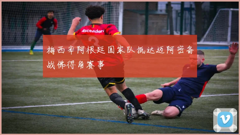 梅西率阿根廷国家队抵达迈阿密备战佛得角赛事