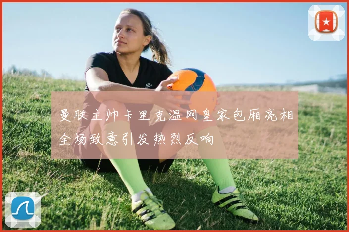 曼联主帅卡里克温网皇家包厢亮相全场致意引发热烈反响