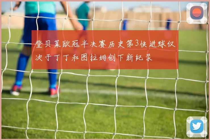 登贝莱欧冠半决赛历史第3快进球仅次于丁丁和图拉姆创下新纪录