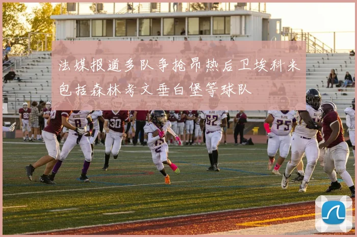 法媒报道多队争抢昂热后卫埃科米包括森林考文垂白堡等球队