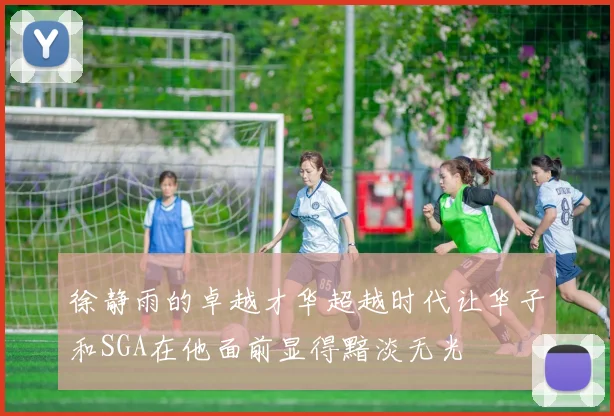 徐静雨的卓越才华超越时代让华子和SGA在他面前显得黯淡无光