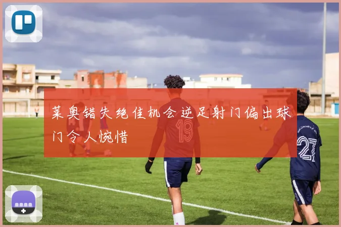 莱奥错失绝佳机会逆足射门偏出球门令人惋惜