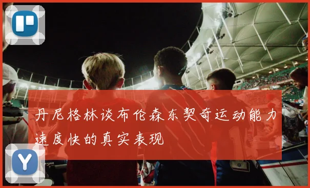 丹尼格林谈布伦森东契奇运动能力速度快的真实表现